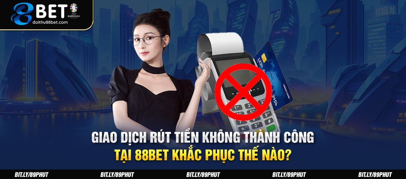 Giao dịch rút tiền không thành công tại 88BET khắc phục thế nào?